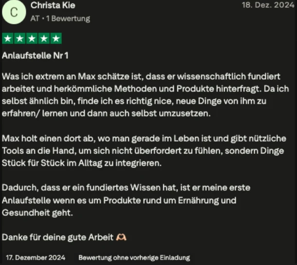 Trustpilot-Bewertung von Christa Kie, 5 Sterne: Anlaufstelle Nr 1. Max arbeitet wissenschaftlich fundiert und hinterfragt herkömmliche Methoden und Produkte.