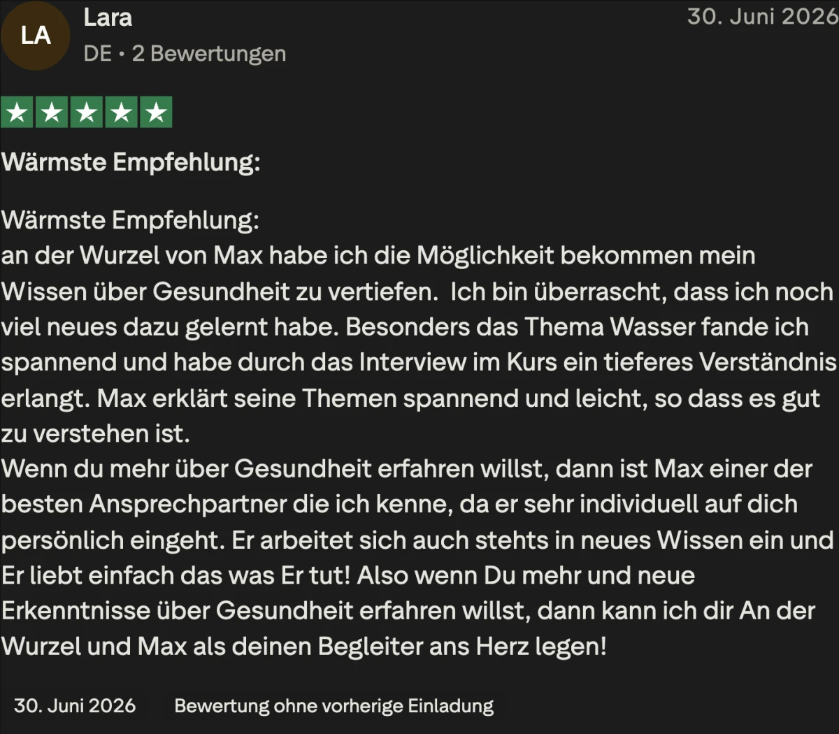 Trustpilot-Bewertung von Lara, 5 Sterne: Wärmste Empfehlung. An der Wurzel von Max habe ich die Möglichkeit bekommen mein Wissen über Gesundheit zu vertiefen. Max erklärt seine Themen spannend und leicht, so dass es gut zu verstehen ist.